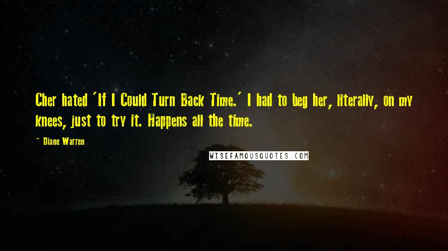 Diane Warren Quotes: Cher hated 'If I Could Turn Back Time.' I had to beg her, literally, on my knees, just to try it. Happens all the time.