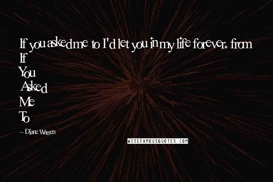 Diane Warren Quotes: If you asked me to I'd let you in my life forever. from If You Asked Me To