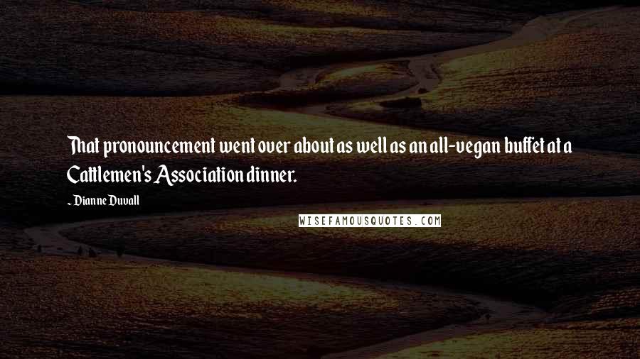 Dianne Duvall Quotes: That pronouncement went over about as well as an all-vegan buffet at a Cattlemen's Association dinner.