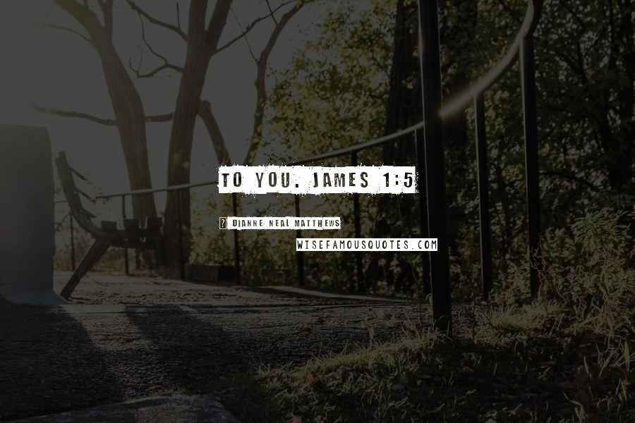 Dianne Neal Matthews Quotes: to you. James 1:5