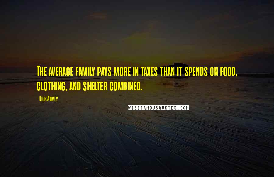 Dick Armey Quotes: The average family pays more in taxes than it spends on food, clothing, and shelter combined.