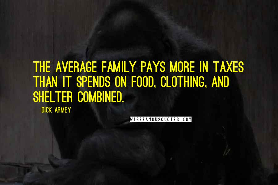 Dick Armey Quotes: The average family pays more in taxes than it spends on food, clothing, and shelter combined.