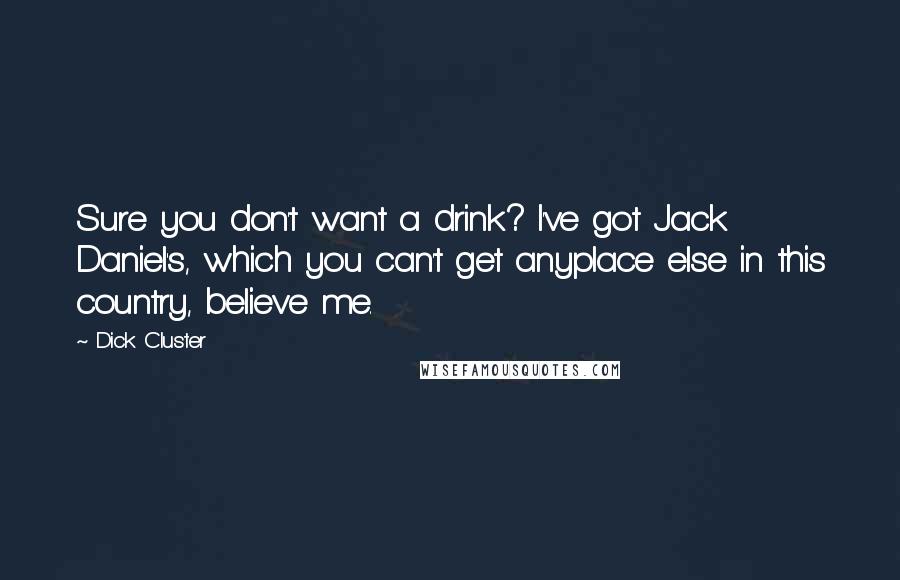 Dick Cluster Quotes: Sure you don't want a drink? I've got Jack Daniel's, which you can't get anyplace else in this country, believe me.