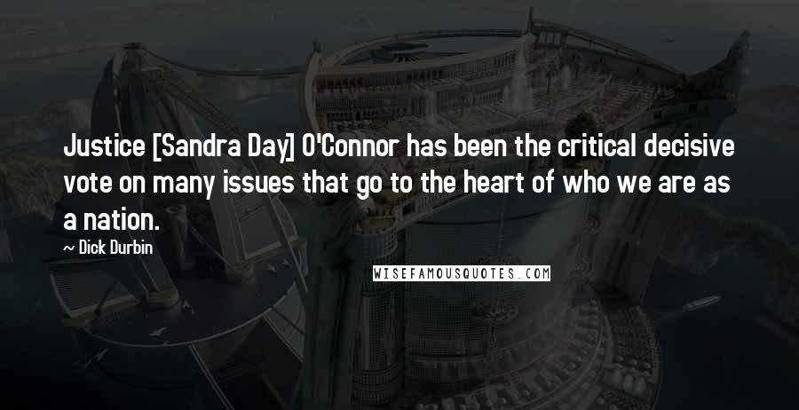 Dick Durbin Quotes: Justice [Sandra Day] O'Connor has been the critical decisive vote on many issues that go to the heart of who we are as a nation.