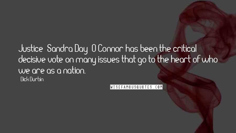 Dick Durbin Quotes: Justice [Sandra Day] O'Connor has been the critical decisive vote on many issues that go to the heart of who we are as a nation.