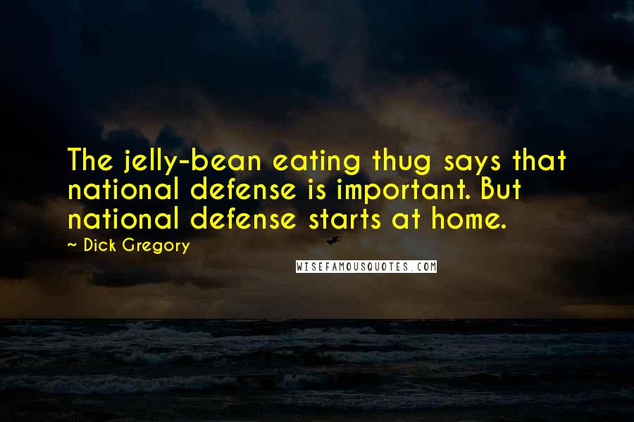 Dick Gregory Quotes: The jelly-bean eating thug says that national defense is important. But national defense starts at home.