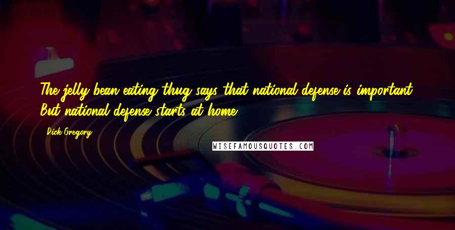 Dick Gregory Quotes: The jelly-bean eating thug says that national defense is important. But national defense starts at home.