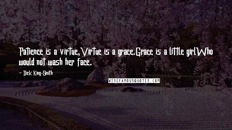 Dick King-Smith Quotes: Patience is a virtue,Virtue is a grace.Grace is a little girlWho would not wash her face.