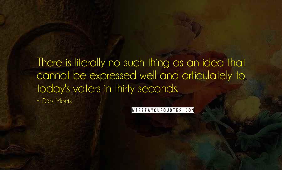 Dick Morris Quotes: There is literally no such thing as an idea that cannot be expressed well and articulately to today's voters in thirty seconds.