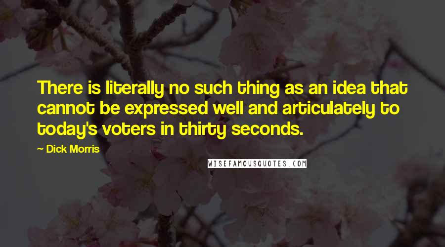 Dick Morris Quotes: There is literally no such thing as an idea that cannot be expressed well and articulately to today's voters in thirty seconds.