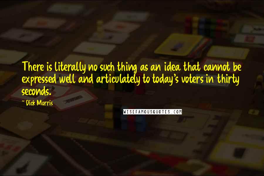 Dick Morris Quotes: There is literally no such thing as an idea that cannot be expressed well and articulately to today's voters in thirty seconds.