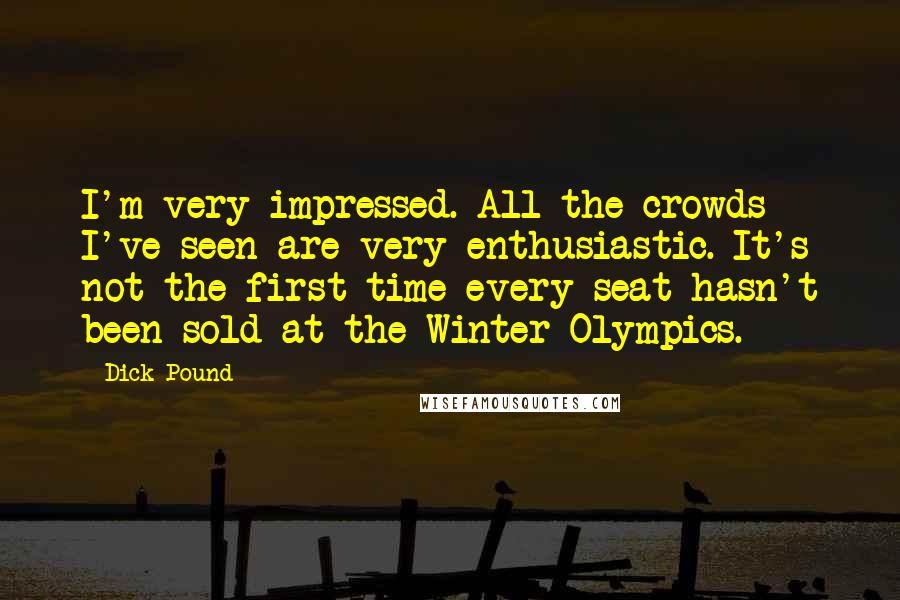 Dick Pound Quotes: I'm very impressed. All the crowds I've seen are very enthusiastic. It's not the first time every seat hasn't been sold at the Winter Olympics.