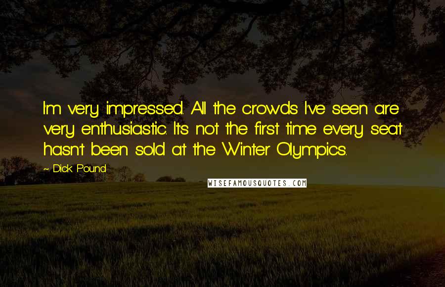 Dick Pound Quotes: I'm very impressed. All the crowds I've seen are very enthusiastic. It's not the first time every seat hasn't been sold at the Winter Olympics.