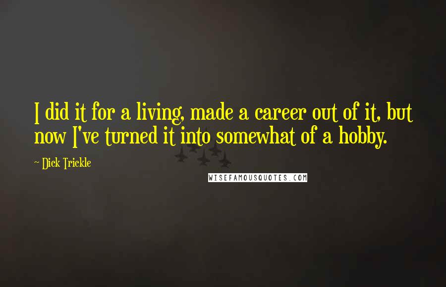 Dick Trickle Quotes: I did it for a living, made a career out of it, but now I've turned it into somewhat of a hobby.