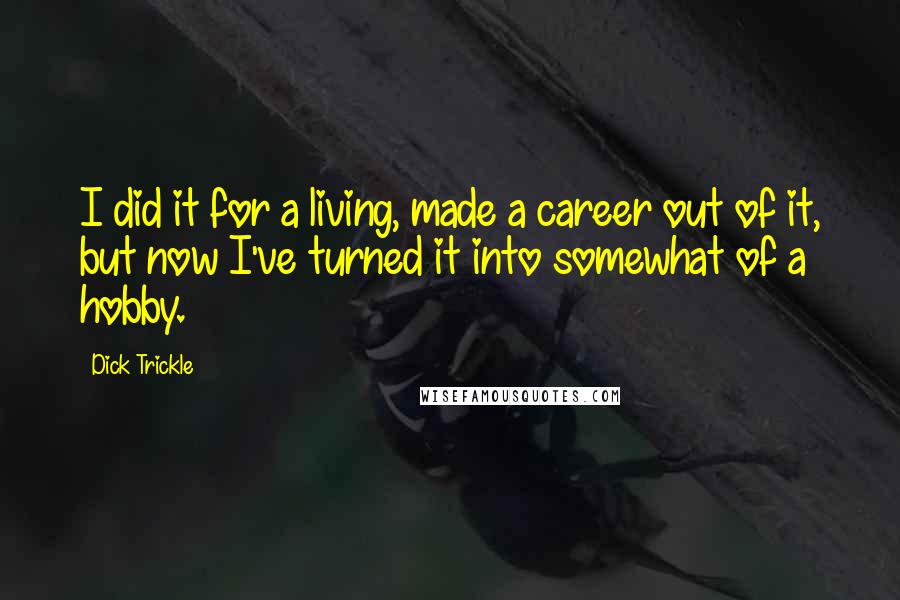 Dick Trickle Quotes: I did it for a living, made a career out of it, but now I've turned it into somewhat of a hobby.