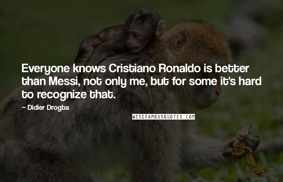 Didier Drogba Quotes: Everyone knows Cristiano Ronaldo is better than Messi, not only me, but for some it's hard to recognize that.