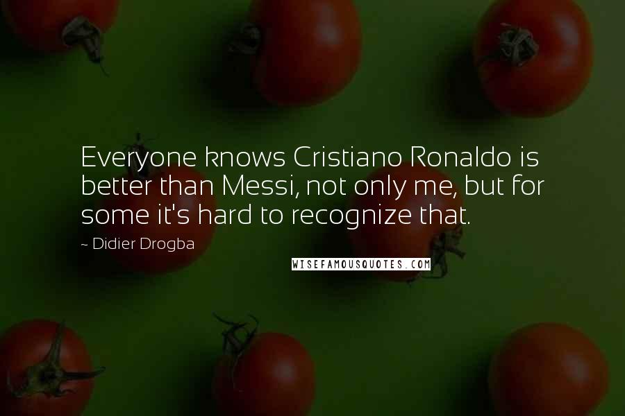 Didier Drogba Quotes: Everyone knows Cristiano Ronaldo is better than Messi, not only me, but for some it's hard to recognize that.