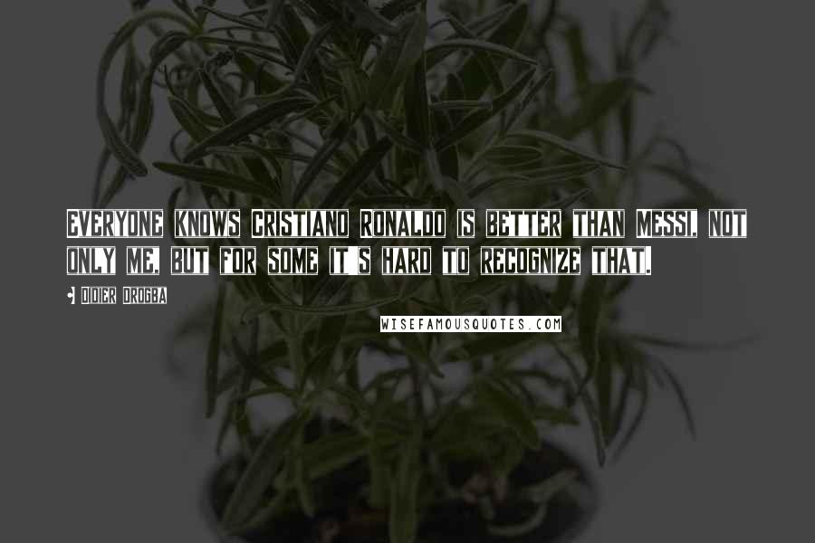 Didier Drogba Quotes: Everyone knows Cristiano Ronaldo is better than Messi, not only me, but for some it's hard to recognize that.
