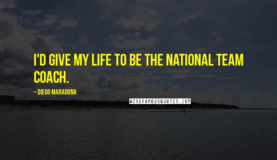 Diego Maradona Quotes: I'd give my life to be the national team coach.