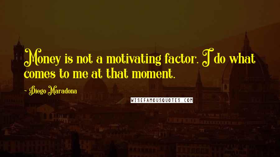 Diego Maradona Quotes: Money is not a motivating factor. I do what comes to me at that moment.