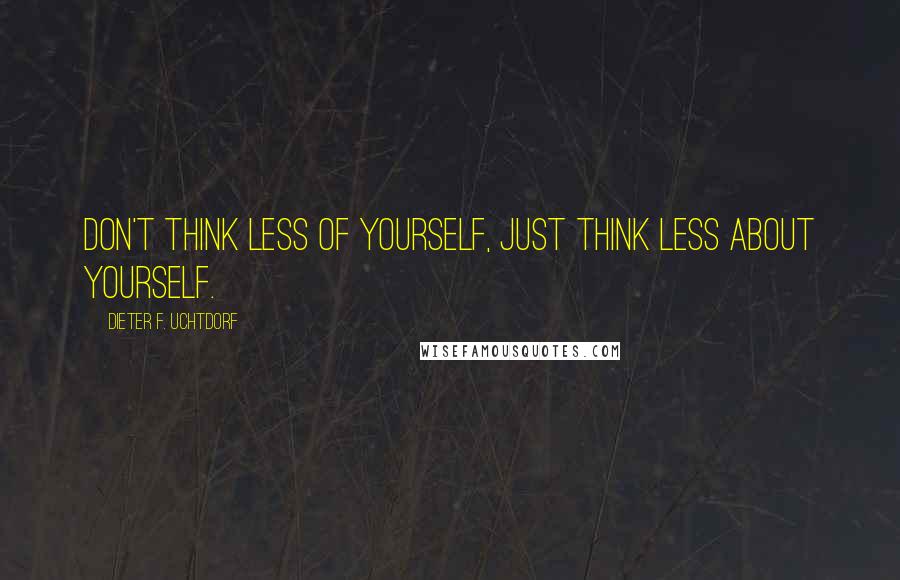 Dieter F. Uchtdorf Quotes: Don't think less of yourself, just think less about yourself.