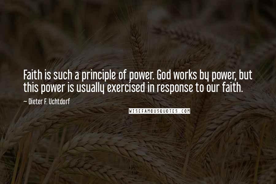 Dieter F. Uchtdorf Quotes: Faith is such a principle of power. God works by power, but this power is usually exercised in response to our faith.