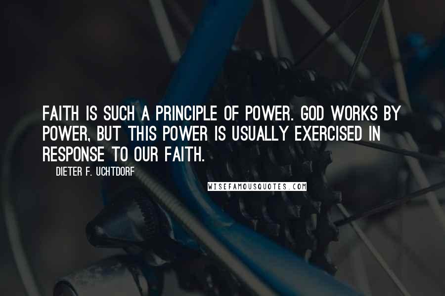 Dieter F. Uchtdorf Quotes: Faith is such a principle of power. God works by power, but this power is usually exercised in response to our faith.