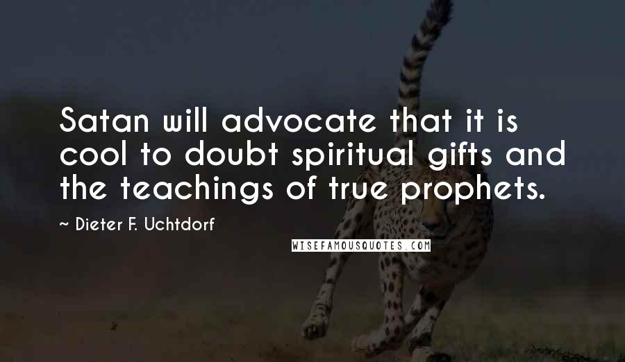 Dieter F. Uchtdorf Quotes: Satan will advocate that it is cool to doubt spiritual gifts and the teachings of true prophets.