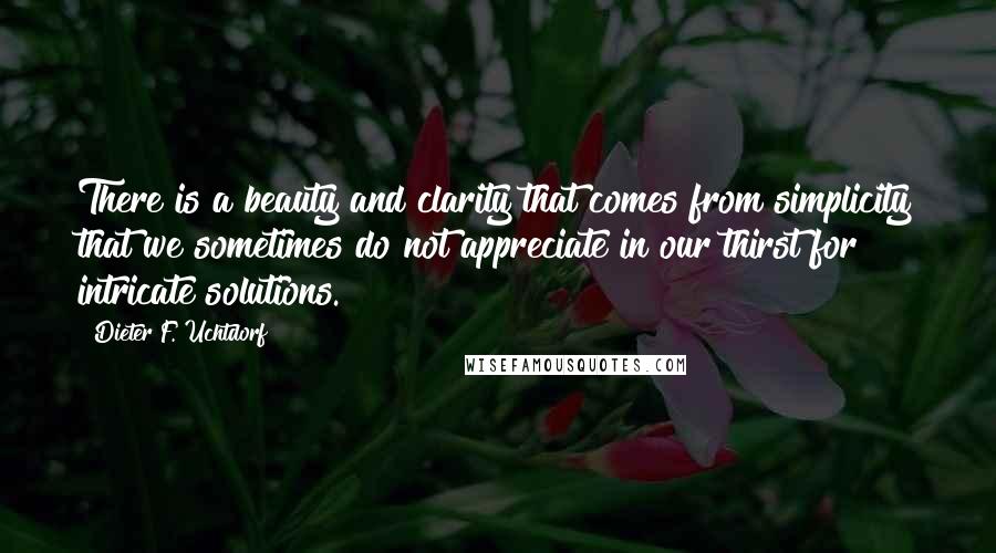 Dieter F. Uchtdorf Quotes: There is a beauty and clarity that comes from simplicity that we sometimes do not appreciate in our thirst for intricate solutions.