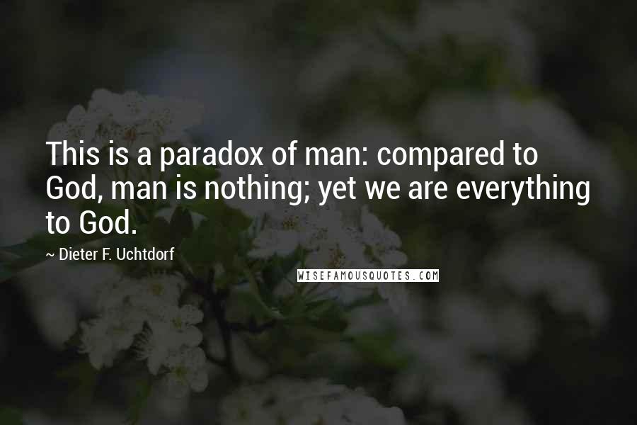 Dieter F. Uchtdorf Quotes: This is a paradox of man: compared to God, man is nothing; yet we are everything to God.