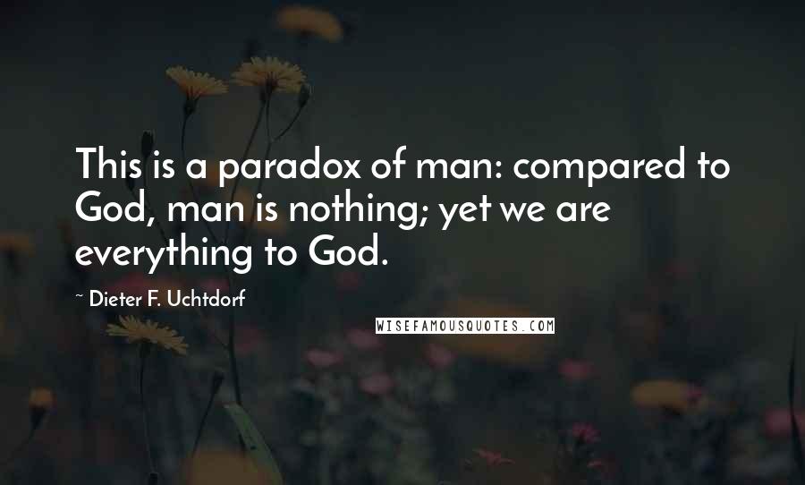 Dieter F. Uchtdorf Quotes: This is a paradox of man: compared to God, man is nothing; yet we are everything to God.