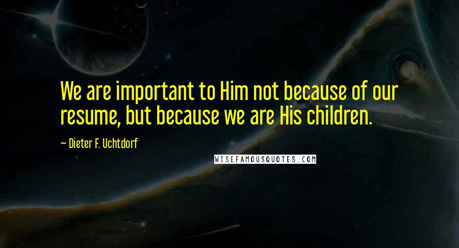 Dieter F. Uchtdorf Quotes: We are important to Him not because of our resume, but because we are His children.