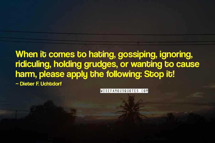 Dieter F. Uchtdorf Quotes: When it comes to hating, gossiping, ignoring, ridiculing, holding grudges, or wanting to cause harm, please apply the following: Stop it!