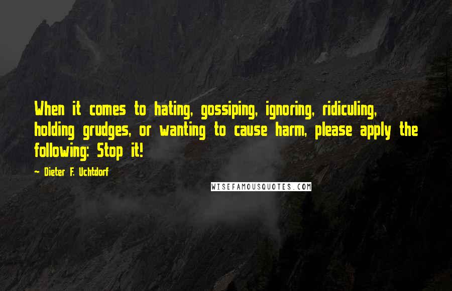 Dieter F. Uchtdorf Quotes: When it comes to hating, gossiping, ignoring, ridiculing, holding grudges, or wanting to cause harm, please apply the following: Stop it!