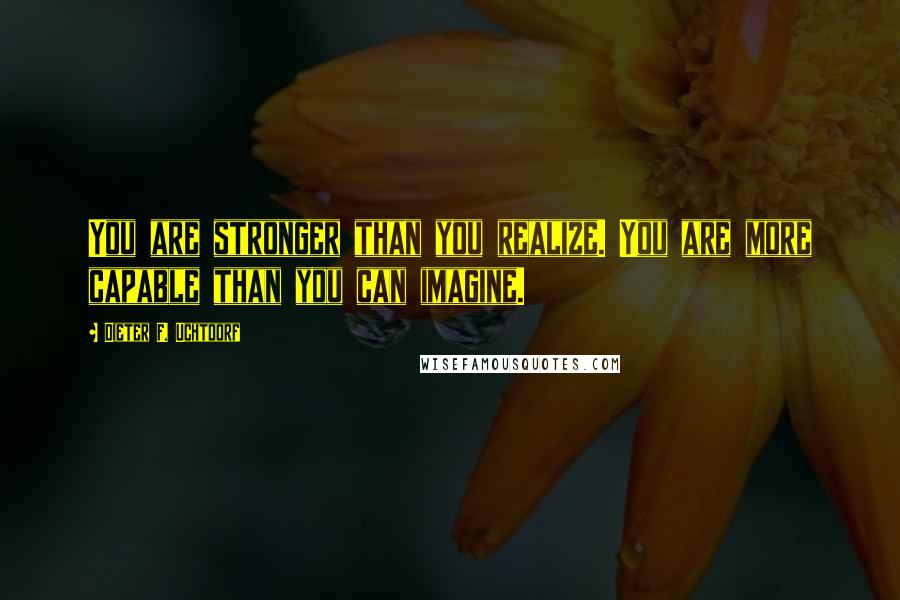 Dieter F. Uchtdorf Quotes: You are stronger than you realize. You are more capable than you can imagine.