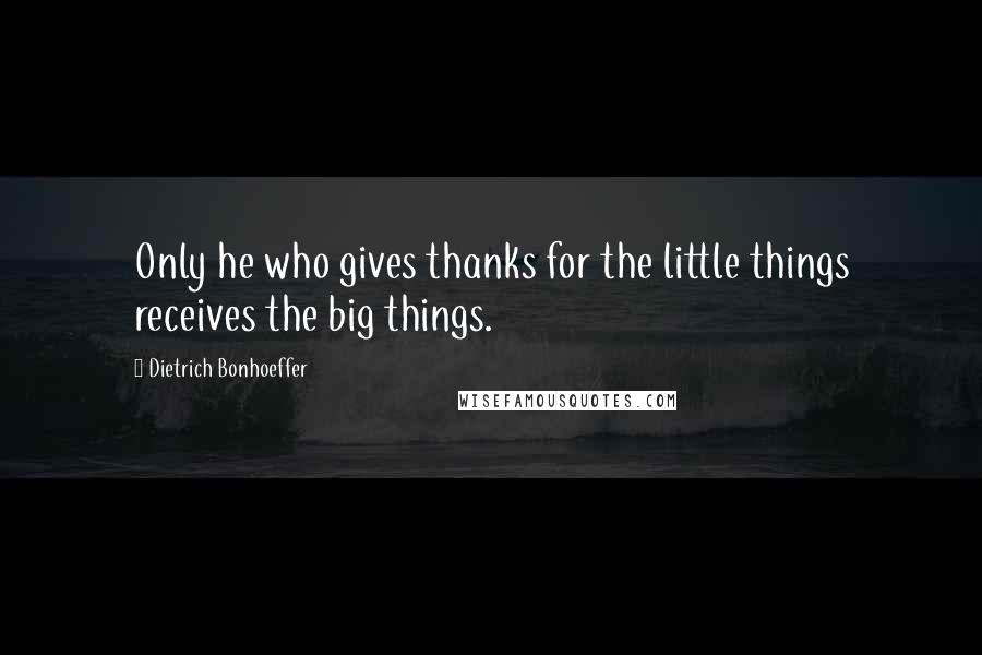 Dietrich Bonhoeffer Quotes: Only he who gives thanks for the little things receives the big things.