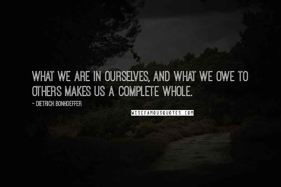 Dietrich Bonhoeffer Quotes: What we are in ourselves, and what we owe to others makes us a complete whole.