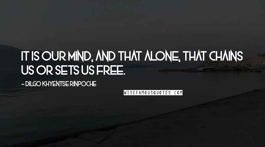 Dilgo Khyentse Rinpoche Quotes: It is our mind, and that alone, that chains us or sets us free.