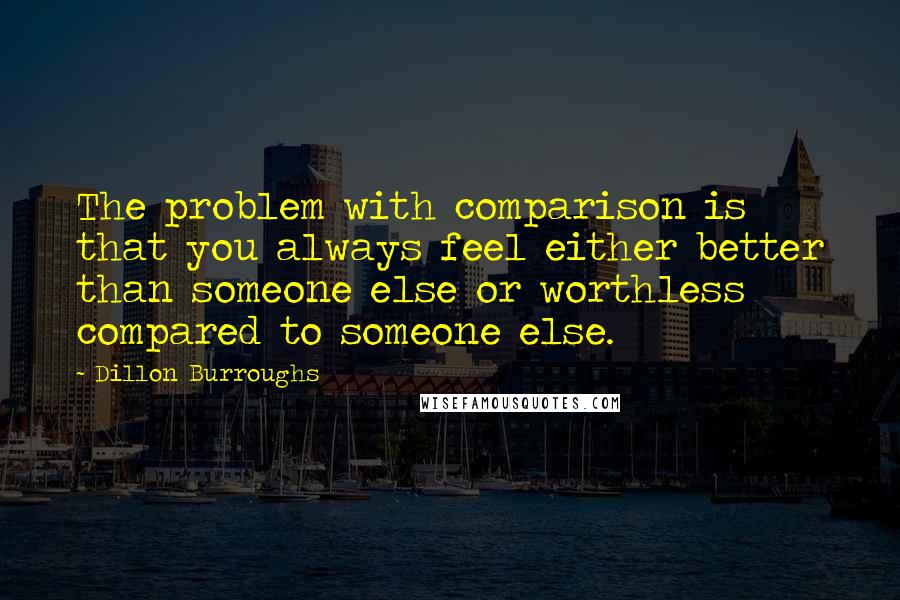 Dillon Burroughs Quotes: The problem with comparison is that you always feel either better than someone else or worthless compared to someone else.