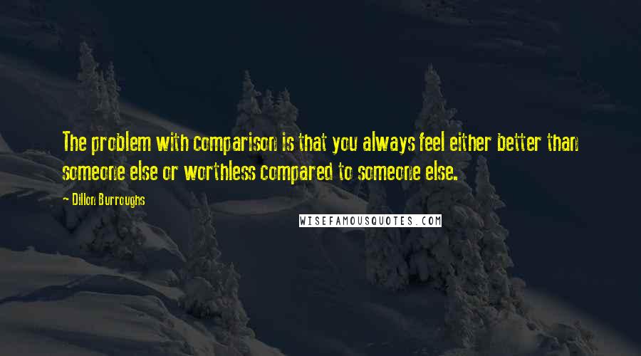 Dillon Burroughs Quotes: The problem with comparison is that you always feel either better than someone else or worthless compared to someone else.