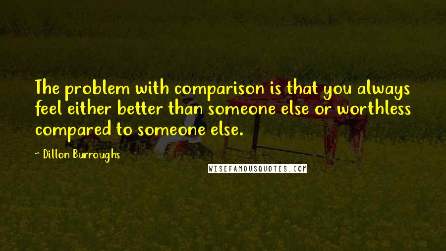 Dillon Burroughs Quotes: The problem with comparison is that you always feel either better than someone else or worthless compared to someone else.