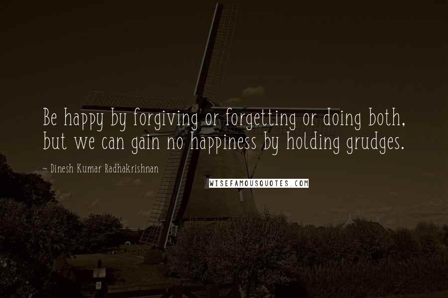 Dinesh Kumar Radhakrishnan Quotes: Be happy by forgiving or forgetting or doing both, but we can gain no happiness by holding grudges.