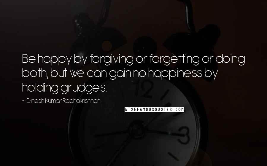 Dinesh Kumar Radhakrishnan Quotes: Be happy by forgiving or forgetting or doing both, but we can gain no happiness by holding grudges.