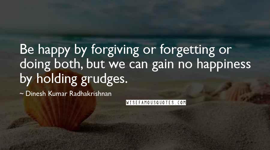 Dinesh Kumar Radhakrishnan Quotes: Be happy by forgiving or forgetting or doing both, but we can gain no happiness by holding grudges.