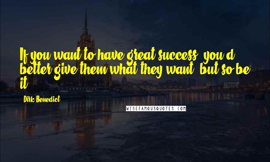 Dirk Benedict Quotes: If you want to have great success, you'd better give them what they want, but so be it.