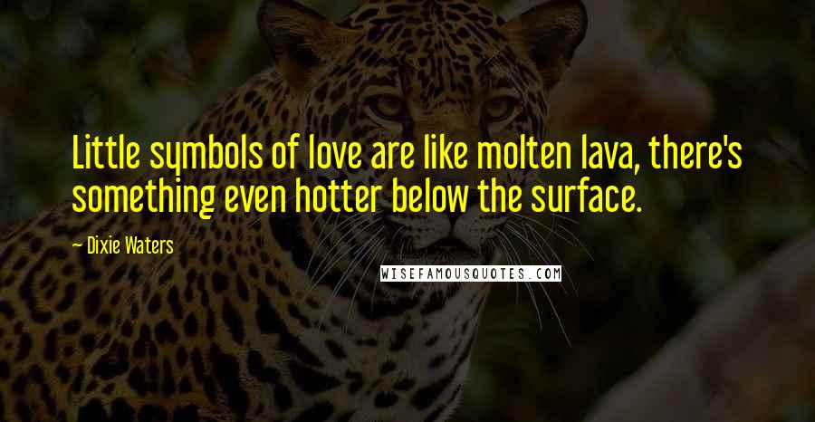 Dixie Waters Quotes: Little symbols of love are like molten lava, there's something even hotter below the surface.