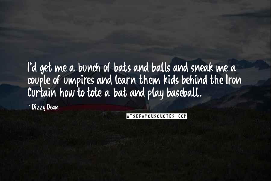 Dizzy Dean Quotes: I'd get me a bunch of bats and balls and sneak me a couple of umpires and learn them kids behind the Iron Curtain how to tote a bat and play baseball.