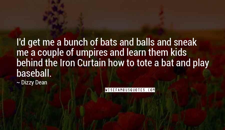 Dizzy Dean Quotes: I'd get me a bunch of bats and balls and sneak me a couple of umpires and learn them kids behind the Iron Curtain how to tote a bat and play baseball.