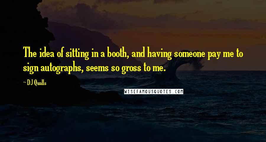 DJ Qualls Quotes: The idea of sitting in a booth, and having someone pay me to sign autographs, seems so gross to me.