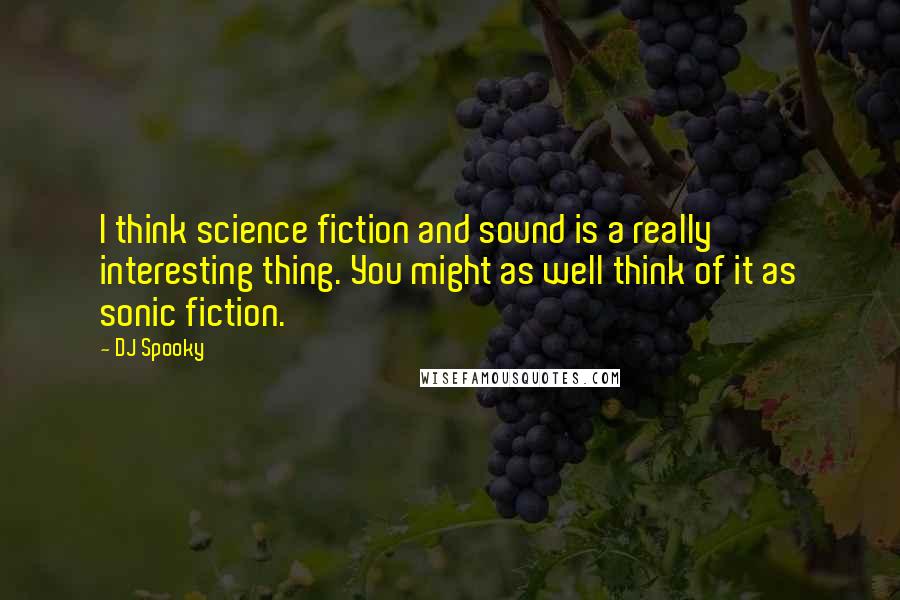 DJ Spooky Quotes: I think science fiction and sound is a really interesting thing. You might as well think of it as sonic fiction.